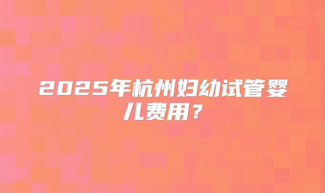 2025年杭州妇幼试管婴儿费用？