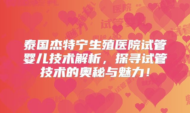 泰国杰特宁生殖医院试管婴儿技术解析,探寻试管技术的奥秘与魅力!