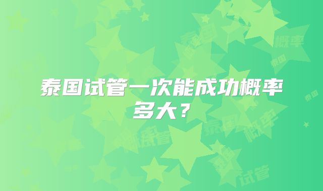 泰国试管一次能成功概率多大？