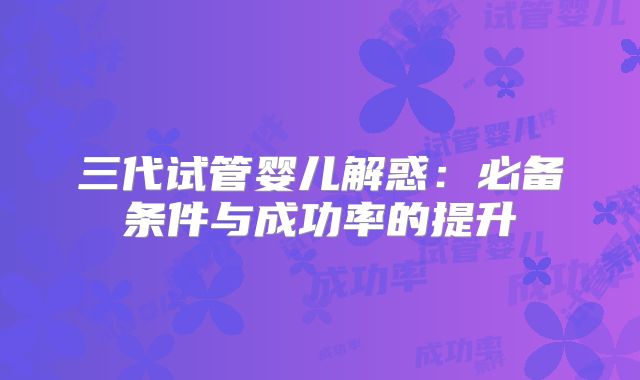 三代试管婴儿解惑：必备条件与成功率的提升