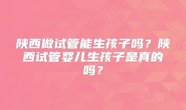 陕西做试管能生孩子吗？陕西试管婴儿生孩子是真的吗？