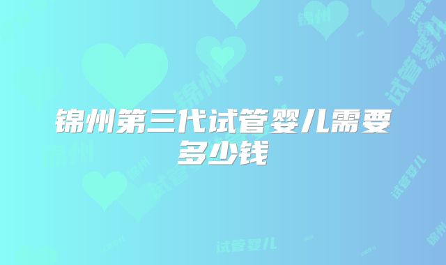 锦州第三代试管婴儿需要多少钱