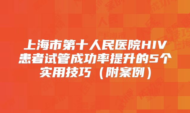 上海市第十人民医院HIV患者试管成功率提升的5个实用技巧（附案例）