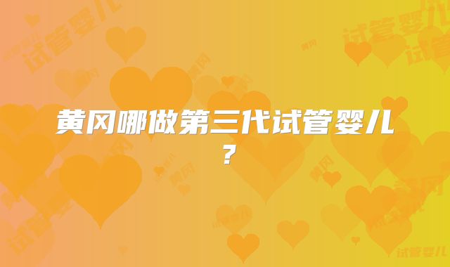 黄冈哪做第三代试管婴儿？