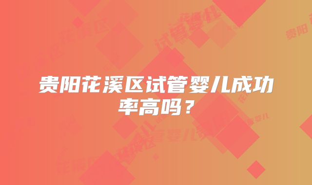 贵阳花溪区试管婴儿成功率高吗？