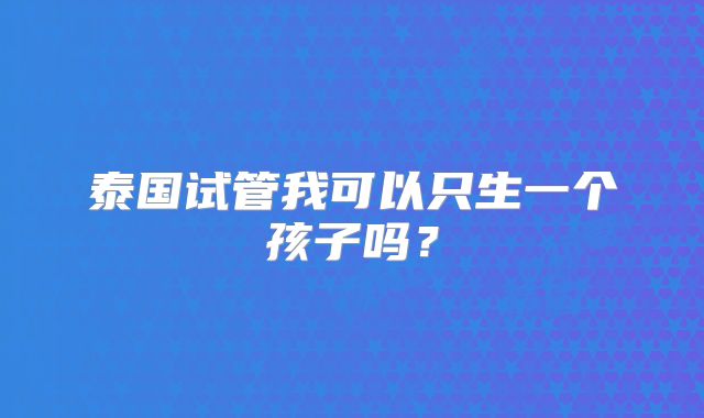 泰国试管我可以只生一个孩子吗?