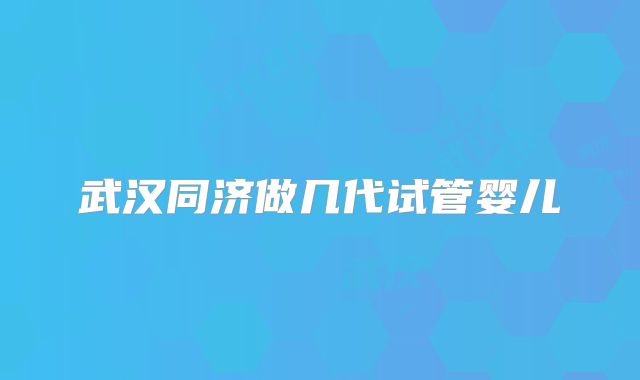 武汉同济做几代试管婴儿