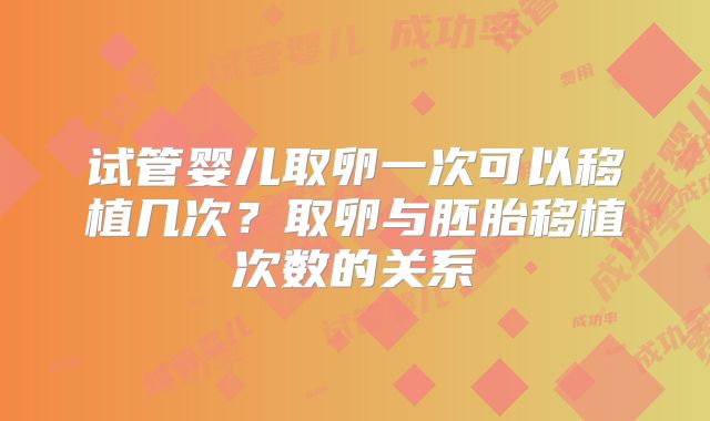 试管婴儿取卵一次可以移植几次？取卵与胚胎移植次数的关系