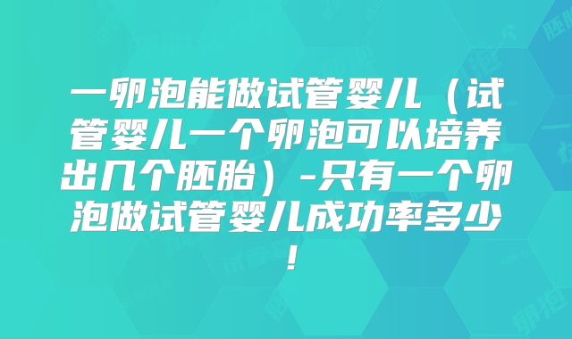 一卵泡能做试管婴儿（试管婴儿一个卵泡可以培养出几个胚胎）-只有一个卵泡做试管婴儿成功率多少！