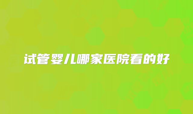 试管婴儿哪家医院看的好