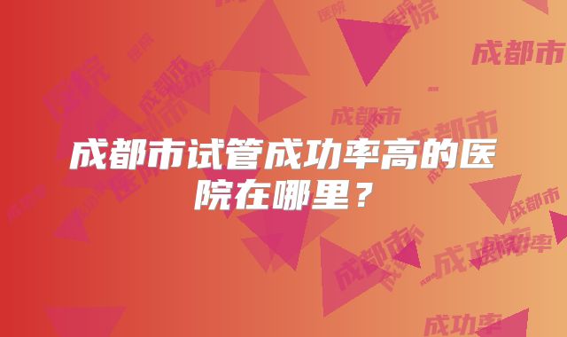 成都市试管成功率高的医院在哪里？