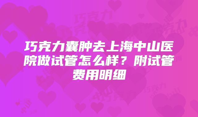 巧克力囊肿去上海中山医院做试管怎么样？附试管费用明细