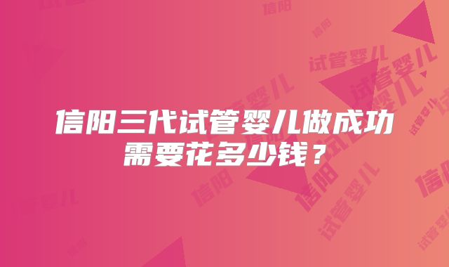 信阳三代试管婴儿做成功需要花多少钱?