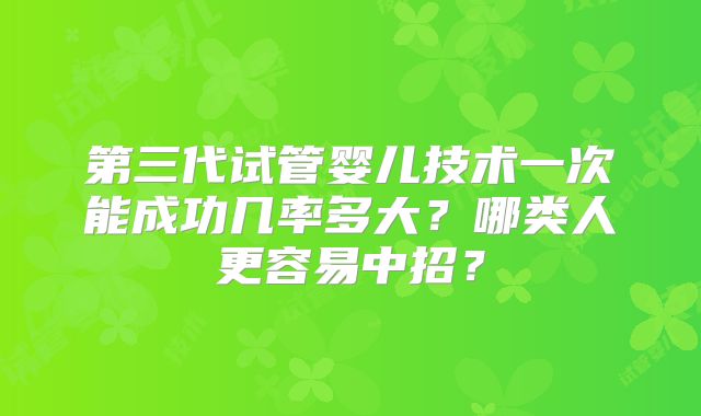 第三代试管婴儿技术一次能成功几率多大？哪类人更容易中招？
