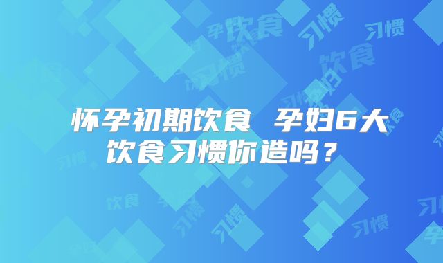 ​怀孕初期饮食 孕妇6大饮食习惯你造吗？