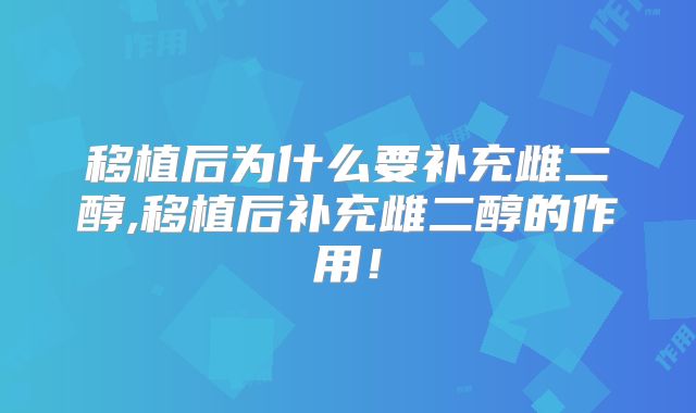 移植后为什么要补充雌二醇,移植后补充雌二醇的作用！