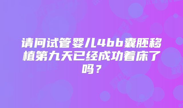 请问试管婴儿4bb囊胚移植第九天已经成功着床了吗？