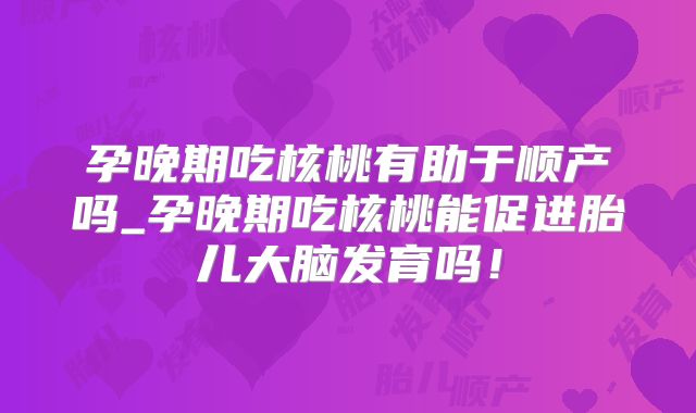 孕晚期吃核桃有助于顺产吗_孕晚期吃核桃能促进胎儿大脑发育吗！