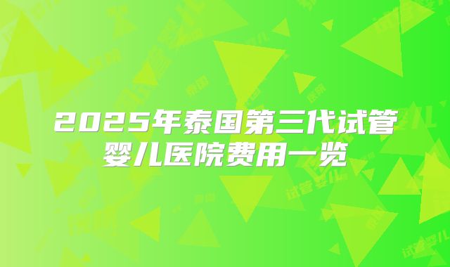 2025年泰国第三代试管婴儿医院费用一览