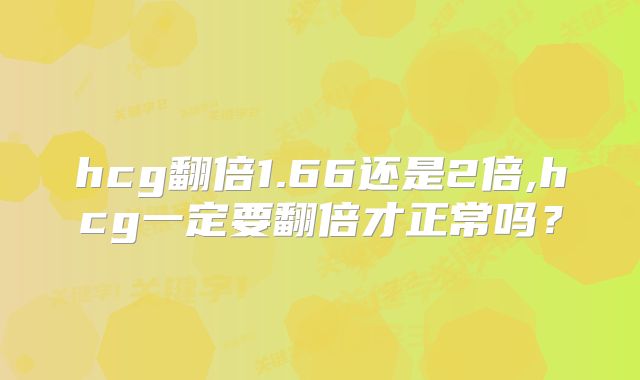 hcg翻倍1.66还是2倍,hcg一定要翻倍才正常吗？