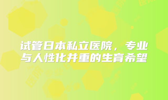 试管日本私立医院，专业与人性化并重的生育希望