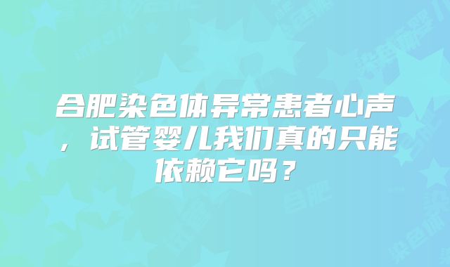合肥染色体异常患者心声，试管婴儿我们真的只能依赖它吗？