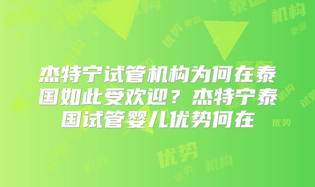 杰特宁试管机构为何在泰国如此受欢迎？杰特宁泰国试管婴儿优势何在