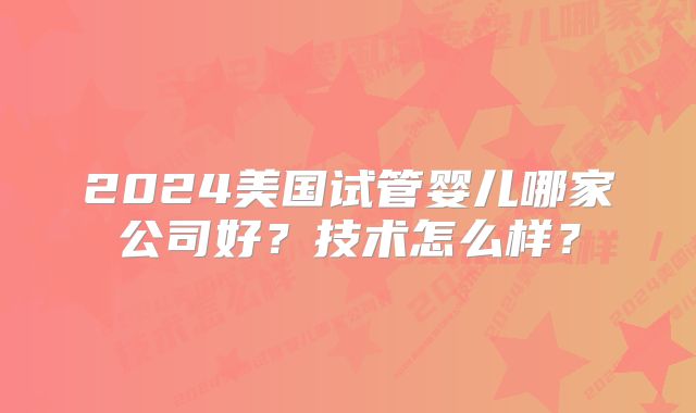 2024美国试管婴儿哪家公司好?技术怎么样?