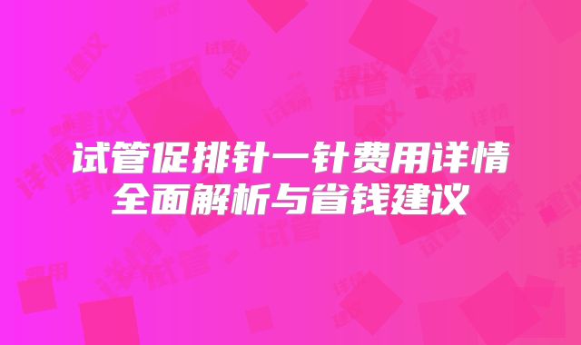 试管促排针一针费用详情全面解析与省钱建议