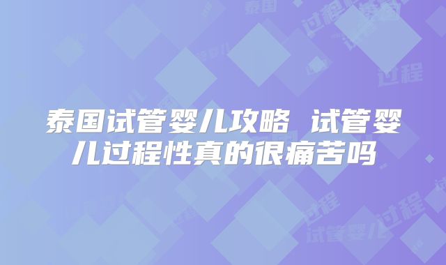 泰国试管婴儿攻略 试管婴儿过程性真的很痛苦吗