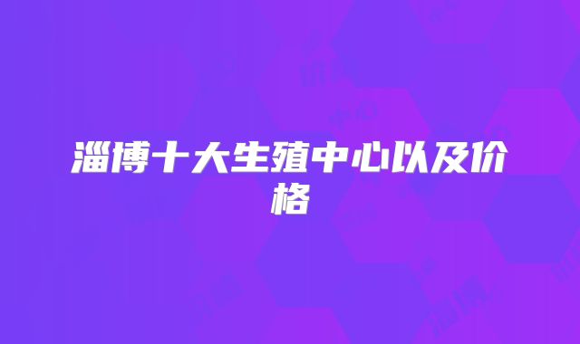 淄博十大生殖中心以及价格