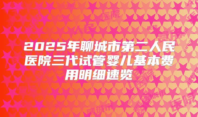 2025年聊城市第二人民医院三代试管婴儿基本费用明细速览