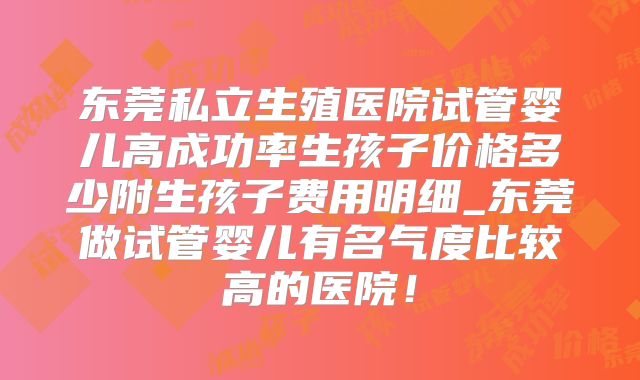 东莞私立生殖医院试管婴儿高成功率生孩子价格多少附生孩子费用明细_东莞做试管婴儿有名气度比较高的医院！