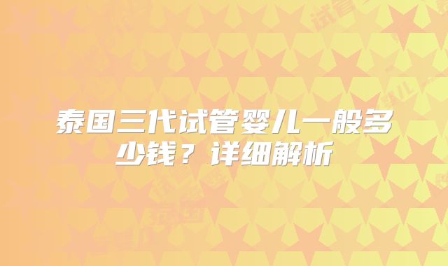泰国三代试管婴儿一般多少钱？详细解析
