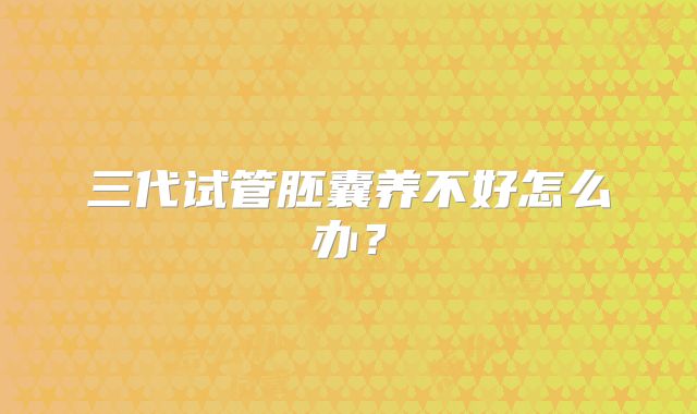 三代试管胚囊养不好怎么办？