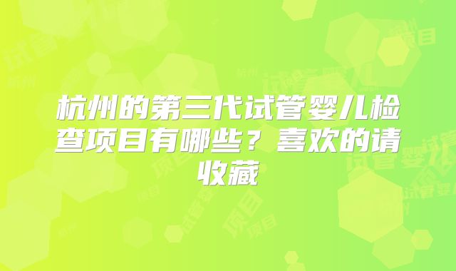 杭州的第三代试管婴儿检查项目有哪些？喜欢的请收藏