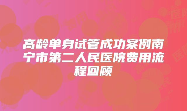 高龄单身试管成功案例南宁市第二人民医院费用流程回顾
