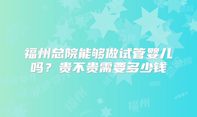 福州总院能够做试管婴儿吗?贵不贵需要多少钱