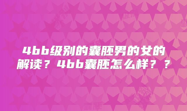 4bb级别的囊胚男的女的解读？4bb囊胚怎么样？？