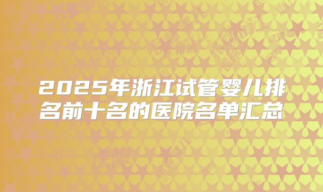2025年浙江试管婴儿排名前十名的医院名单汇总