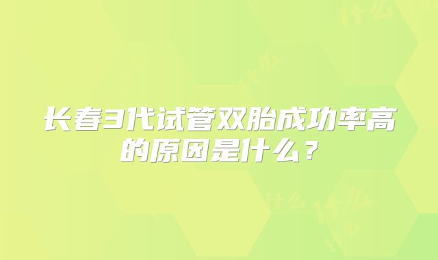 长春3代试管双胎成功率高的原因是什么？