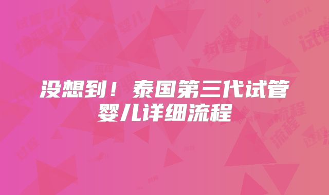 没想到！泰国第三代试管婴儿详细流程