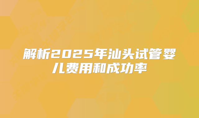 解析2025年汕头试管婴儿费用和成功率