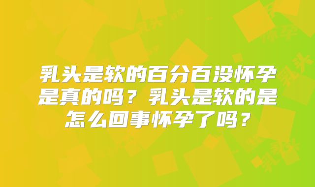 乳头是软的百分百没怀孕是真的吗？乳头是软的是怎么回事怀孕了吗？