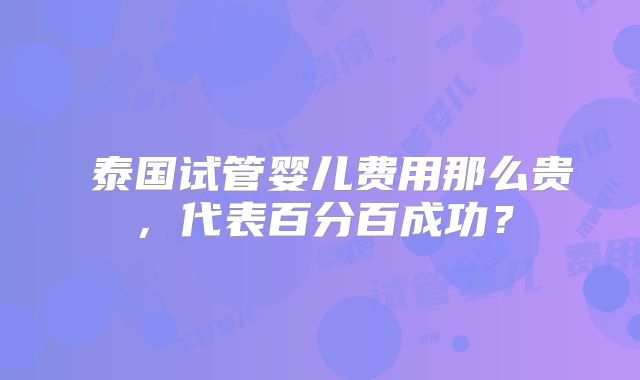 泰国试管婴儿费用那么贵,代表百分百成功?