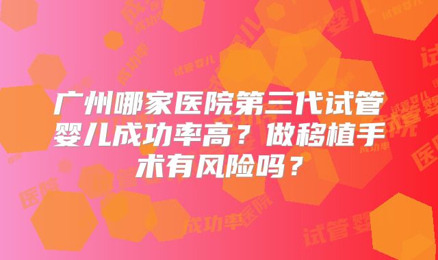 广州哪家医院第三代试管婴儿成功率高？做移植手术有风险吗？