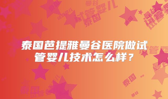 泰国芭提雅曼谷医院做试管婴儿技术怎么样？