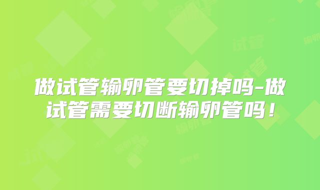 做试管输卵管要切掉吗-做试管需要切断输卵管吗!