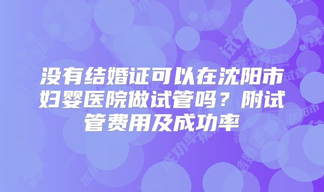没有结婚证可以在沈阳市妇婴医院做试管吗？附试管费用及成功率