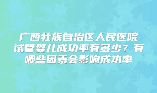 广西壮族自治区人民医院试管婴儿成功率有多少?有哪些因素会影响成功率